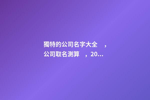 獨特的公司名字大全，公司取名測算，2023虎年取名字大全，晏平起名-第1張-公司起名-玄機派